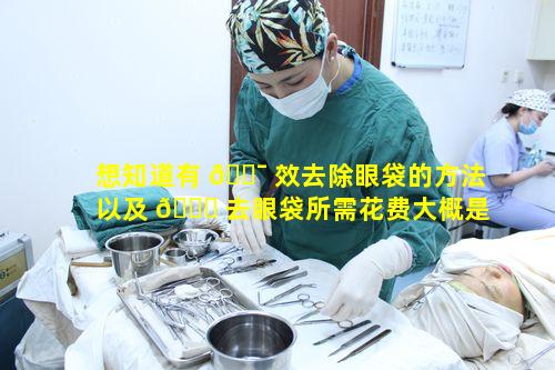 想知道有 🐯 效去除眼袋的方法以及 🐘 去眼袋所需花费大概是多少呢